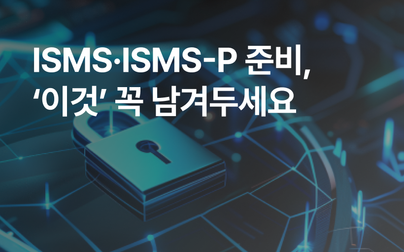 ISMS · ISMS-P(정보보호 및 개인정보보호 관리체계) 인증 준비 시 남겨야 할 것
